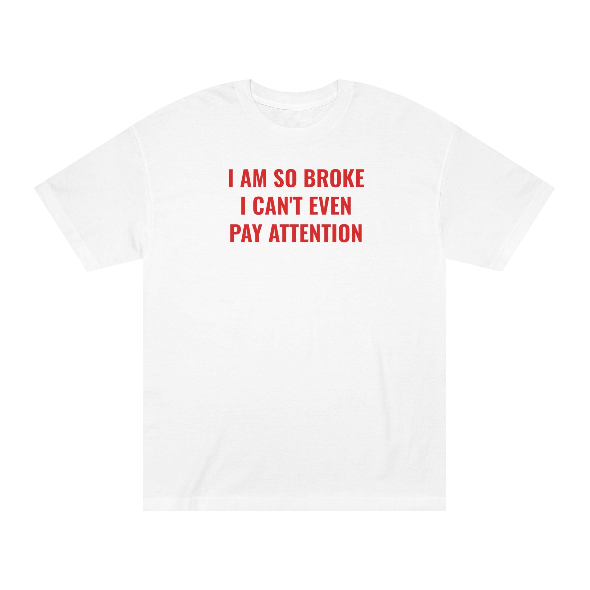 Unisex Classic Tee: I AM SO BROKE I CAN'T EVEN PAY ATTENTION